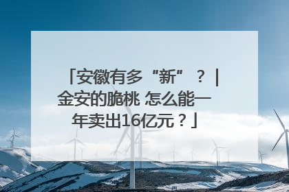安徽有多“新”？｜金安的脆桃 怎么能一年卖出16亿元？