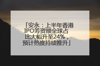 安永：上半年香港IPO筹资额全球占比大幅升至24%，预计热度持续推升