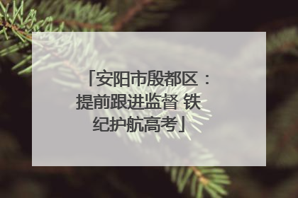 安阳市殷都区：提前跟进监督 铁纪护航高考