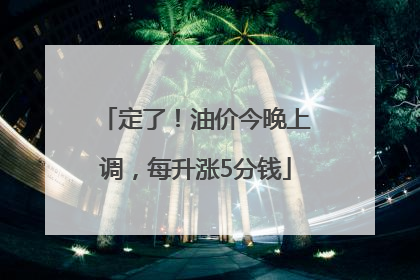 定了！油价今晚上调，每升涨5分钱