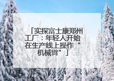 实探富士康郑州工厂：年轻人开始在生产线上操作“机械臂”