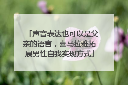 声音表达也可以是父亲的语言，喜马拉雅拓展男性自我实现方式