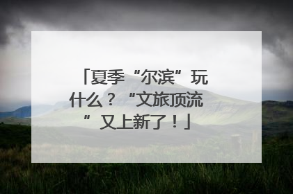 夏季“尔滨”玩什么？“文旅顶流”又上新了！
