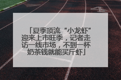 夏季顶流“小龙虾”迎来上市旺季，记者走访一线市场，不到一杯奶茶钱就能买斤虾
