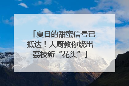 夏日的甜蜜信号已抵达！大厨教你烧出荔枝新“花头”