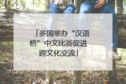 多国举办“汉语桥”中文比赛促进跨文化交流
