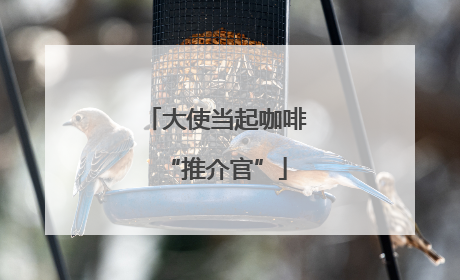 大使当起咖啡“推介官”