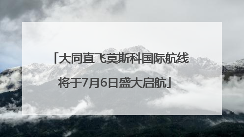 大同直飞莫斯科国际航线将于7月6日盛大启航