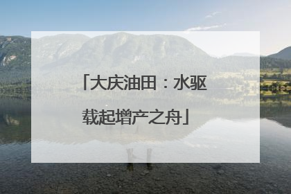 大庆油田：水驱载起增产之舟