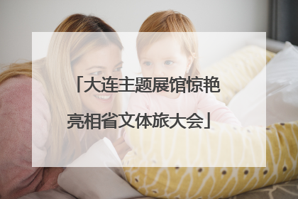 大连主题展馆惊艳亮相省文体旅大会