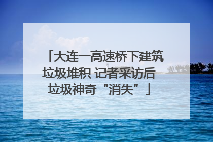 大连一高速桥下建筑垃圾堆积 记者采访后垃圾神奇“消失”
