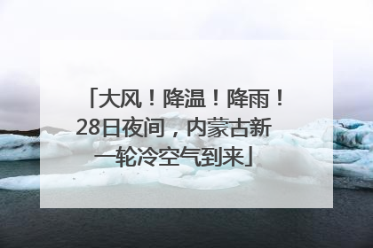 大风！降温！降雨！28日夜间，内蒙古新一轮冷空气到来