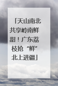 天山南北共享岭南鲜甜！广东荔枝抢“鲜”北上进疆