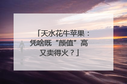 天水花牛苹果：凭啥既“颜值”高又卖得火？