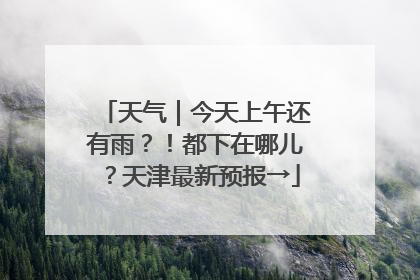 天气｜今天上午还有雨？！都下在哪儿？天津最新预报→