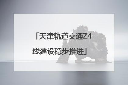 天津轨道交通Z4线建设稳步推进