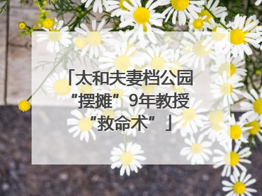太和夫妻档公园“摆摊”9年教授“救命术”
