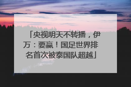 央视明天不转播，伊万：要赢！国足世界排名首次被泰国队超越