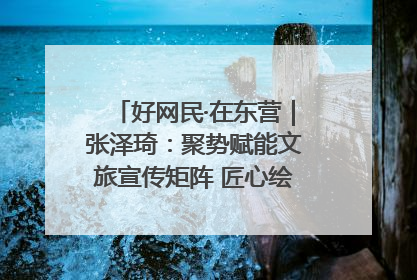 好网民·在东营｜张泽琦：聚势赋能文旅宣传矩阵 匠心绘就东营诗与远方