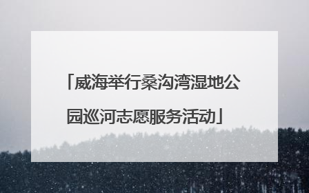 威海举行桑沟湾湿地公园巡河志愿服务活动