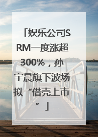 娱乐公司SRM一度涨超300%，孙宇晨旗下波场拟“借壳上市”