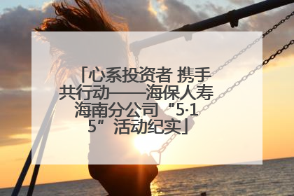 心系投资者 携手共行动——海保人寿海南分公司“5·15”活动纪实