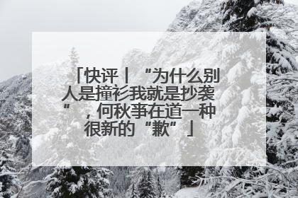 快评丨“为什么别人是撞衫我就是抄袭”，何秋亊在道一种很新的“歉”