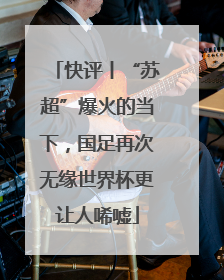 快评丨“苏超”爆火的当下，国足再次无缘世界杯更让人唏嘘