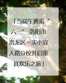 当端午邂逅“六一” 洛阳市洛龙区一实小宜人路分校开启童真欢乐之旅