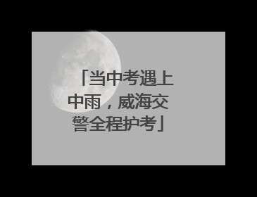 当中考遇上中雨，威海交警全程护考