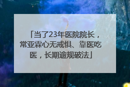 当了23年医院院长，常亚霖心无戒惧、靠医吃医，长期逾规破法