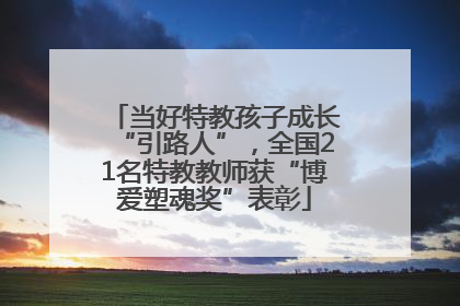 当好特教孩子成长“引路人”，全国21名特教教师获“博爱塑魂奖”表彰