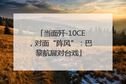 当面歼-10CE，对面“阵风”：巴黎航展对台戏