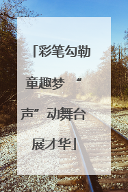 彩笔勾勒童趣梦 “声”动舞台展才华