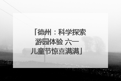 德州：科学探索 游园体验 六一儿童节惊喜满满