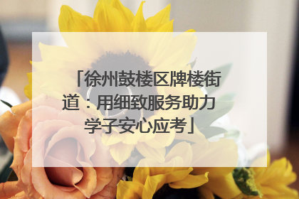 徐州鼓楼区牌楼街道：用细致服务助力学子安心应考