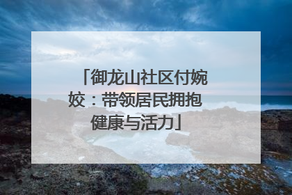 御龙山社区付婉姣：带领居民拥抱健康与活力