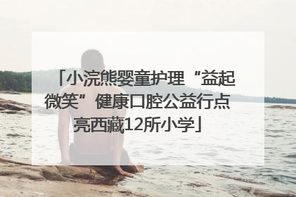 小浣熊婴童护理“益起微笑”健康口腔公益行点亮西藏12所小学