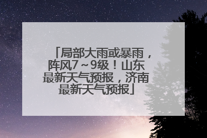 局部大雨或暴雨，阵风7～9级！山东最新天气预报，济南最新天气预报