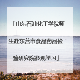 山东石油化工学院师生赴东营市食品药品检验研究院参观学习