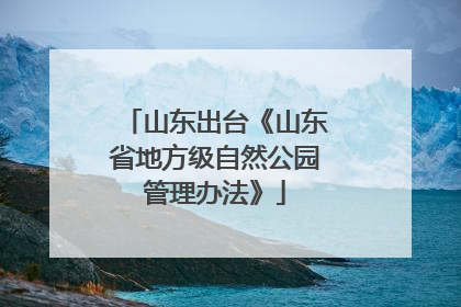 山东出台《山东省地方级自然公园管理办法》