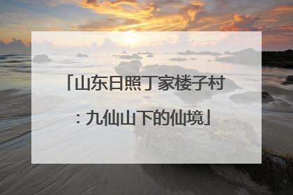 山东日照丁家楼子村：九仙山下的仙境