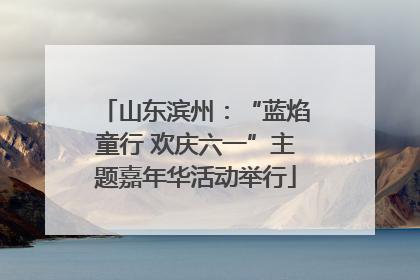 山东滨州：“蓝焰童行 欢庆六一”主题嘉年华活动举行