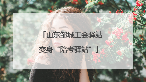 山东邹城工会驿站变身“陪考驿站”