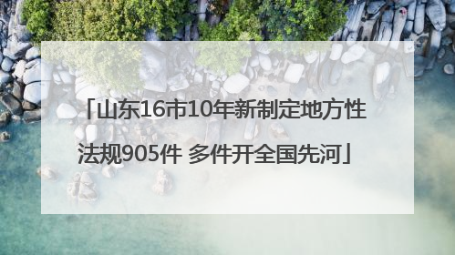 山东16市10年新制定地方性法规905件 多件开全国先河