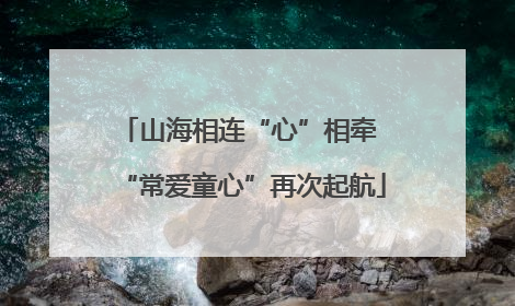 山海相连“心”相牵 “常爱童心”再次起航