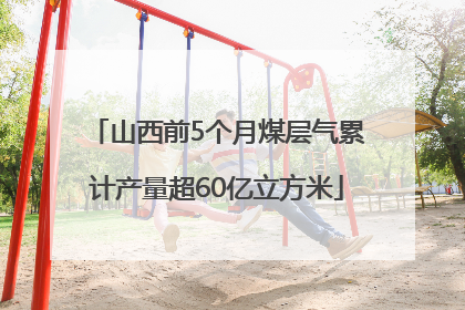 山西前5个月煤层气累计产量超60亿立方米