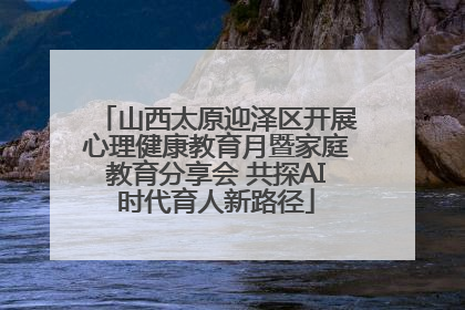 山西太原迎泽区开展心理健康教育月暨家庭教育分享会 共探AI时代育人新路径