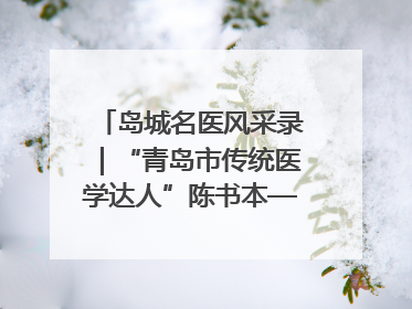 岛城名医风采录｜“青岛市传统医学达人”陈书本——青岛城阳古镇正骨医院骨伤科