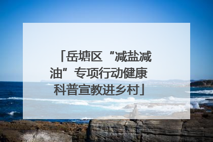 岳塘区“减盐减油”专项行动健康科普宣教进乡村